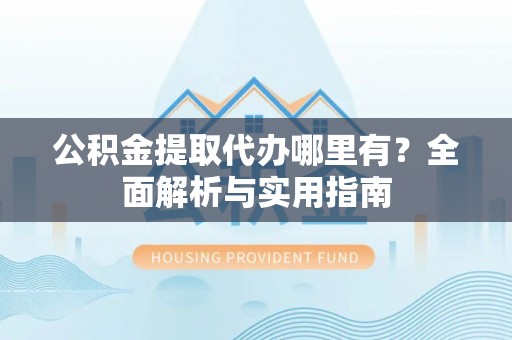 洛扎公积金提取代办哪里有？全面解析与实用指南