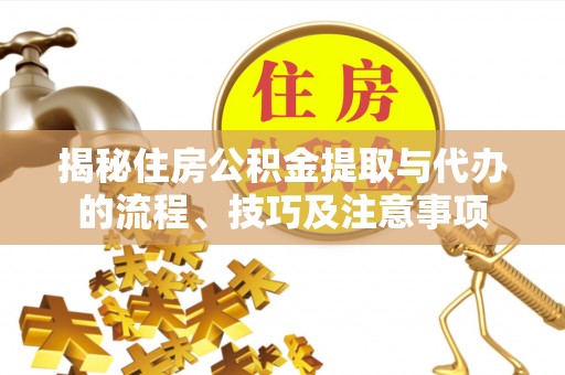 洛扎揭秘住房公积金提取与代办的流程、技巧及注意事项