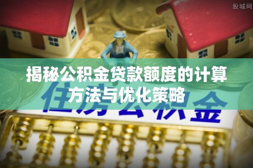 洛扎揭秘公积金贷款额度的计算方法与优化策略
