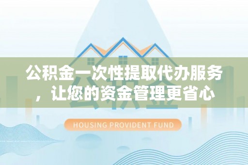 洛扎公积金一次性提取代办服务，让您的资金管理更省心