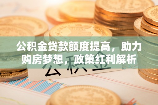 洛扎公积金贷款额度提高，助力购房梦想，政策红利解析