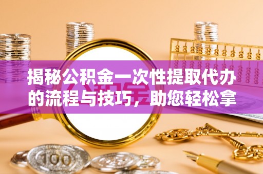 洛扎揭秘公积金一次性提取代办的流程与技巧，助您轻松拿钱！