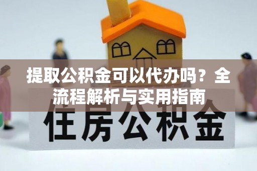洛扎提取公积金可以代办吗？全流程解析与实用指南