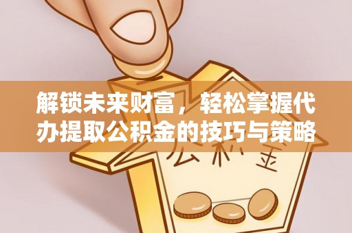 洛扎解锁未来财富，轻松掌握代办提取公积金的技巧与策略