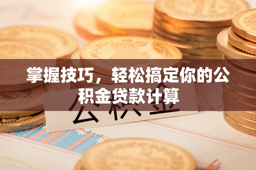 洛扎掌握技巧，轻松搞定你的公积金贷款计算