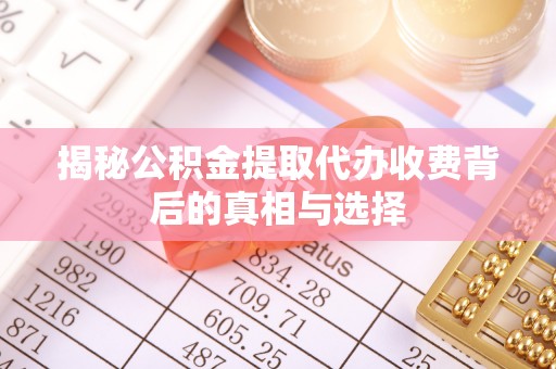 洛扎揭秘公积金提取代办收费背后的真相与选择