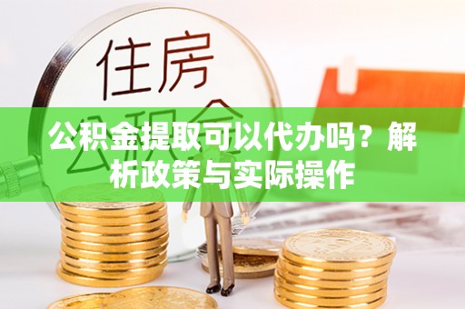 洛扎公积金提取可以代办吗？解析政策与实际操作