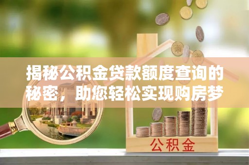 洛扎揭秘公积金贷款额度查询的秘密，助您轻松实现购房梦想