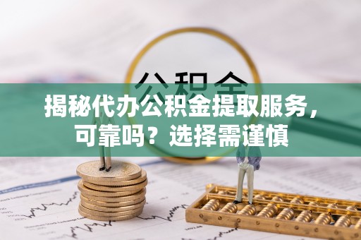 洛扎揭秘代办公积金提取服务，可靠吗？选择需谨慎
