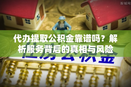 洛扎代办提取公积金靠谱吗？解析服务背后的真相与风险