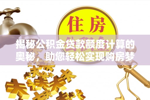 洛扎揭秘公积金贷款额度计算的奥秘，助您轻松实现购房梦想