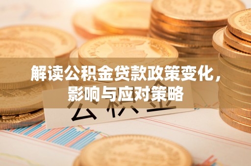 洛扎解读公积金贷款政策变化，影响与应对策略