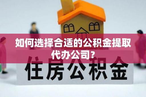 洛扎如何选择合适的公积金提取代办公司？