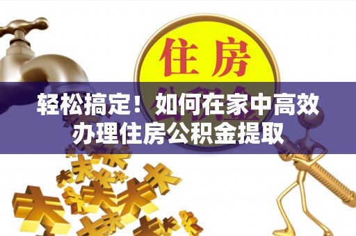 洛扎轻松搞定！如何在家中高效办理住房公积金提取