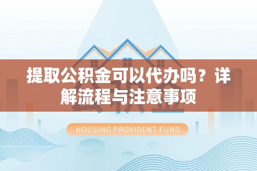 洛扎提取公积金可以代办吗？详解流程与注意事项
