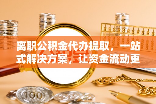 洛扎离职公积金代办提取，一站式解决方案，让资金流动更便捷