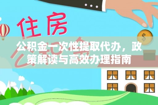 洛扎公积金一次性提取代办，政策解读与高效办理指南