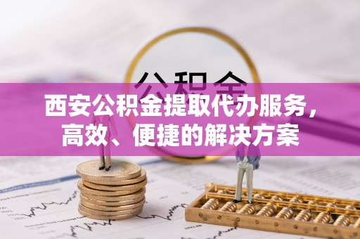 洛扎西安公积金提取代办服务，高效、便捷的解决方案