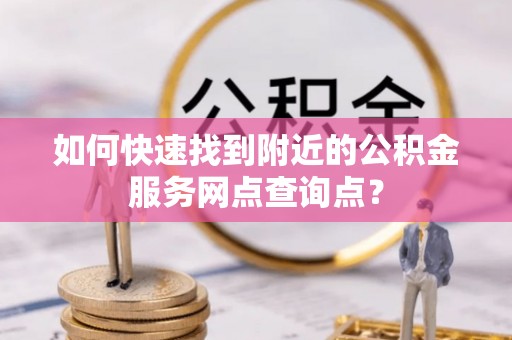 洛扎如何快速找到附近的公积金服务网点查询点？