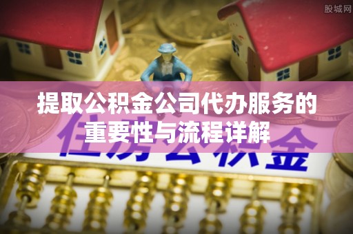 洛扎提取公积金公司代办服务的重要性与流程详解