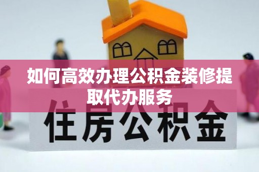 洛扎如何高效办理公积金装修提取代办服务