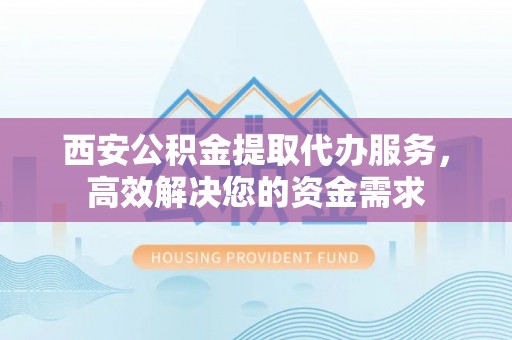 洛扎西安公积金提取代办服务，高效解决您的资金需求