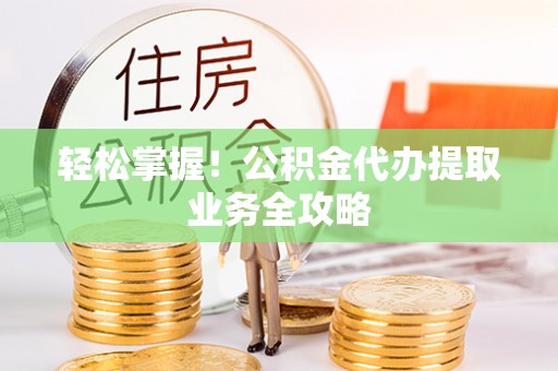 洛扎轻松掌握！公积金代办提取业务全攻略