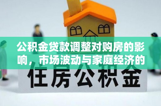 洛扎公积金贷款调整对购房的影响，市场波动与家庭经济的新考量