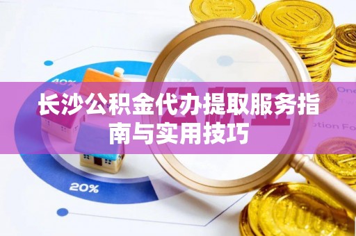 洛扎长沙公积金代办提取服务指南与实用技巧