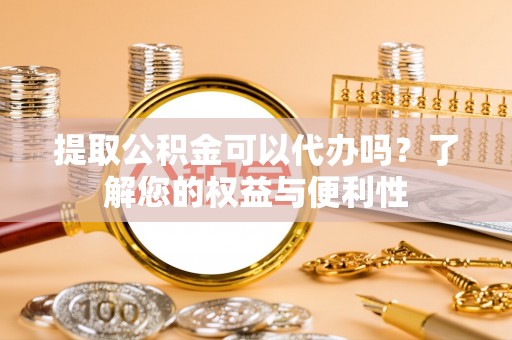 洛扎提取公积金可以代办吗？了解您的权益与便利性