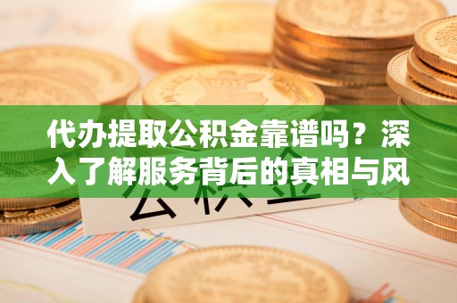 洛扎代办提取公积金靠谱吗？深入了解服务背后的真相与风险