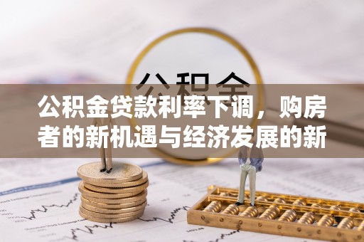 洛扎公积金贷款利率下调，购房者的新机遇与经济发展的新动力