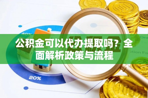 洛扎公积金可以代办提取吗？全面解析政策与流程
