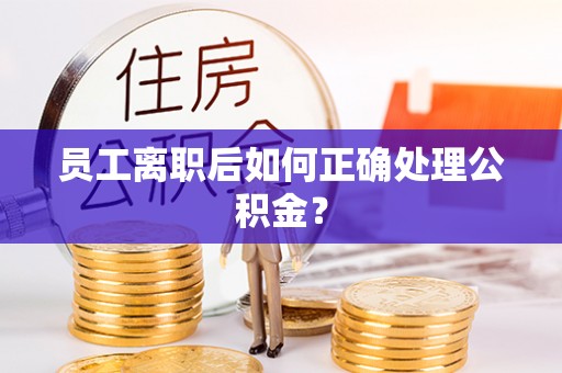 洛扎员工离职后如何正确处理公积金？