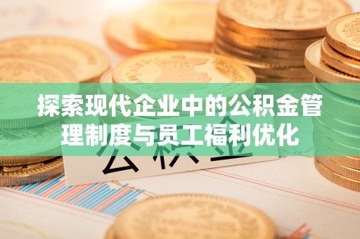 洛扎探索现代企业中的公积金管理制度与员工福利优化