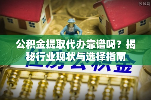洛扎公积金提取代办靠谱吗？揭秘行业现状与选择指南