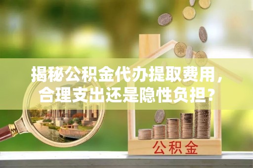洛扎揭秘公积金代办提取费用，合理支出还是隐性负担？