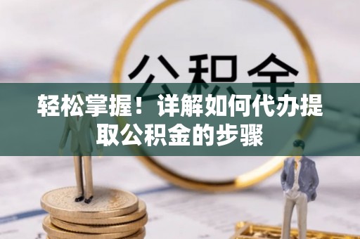 洛扎轻松掌握！详解如何代办提取公积金的步骤