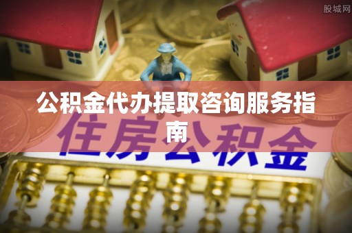 洛扎公积金代办提取咨询服务指南