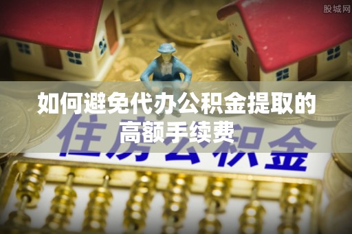洛扎如何避免代办公积金提取的高额手续费
