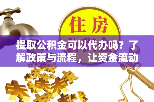 洛扎提取公积金可以代办吗？了解政策与流程，让资金流动更轻松