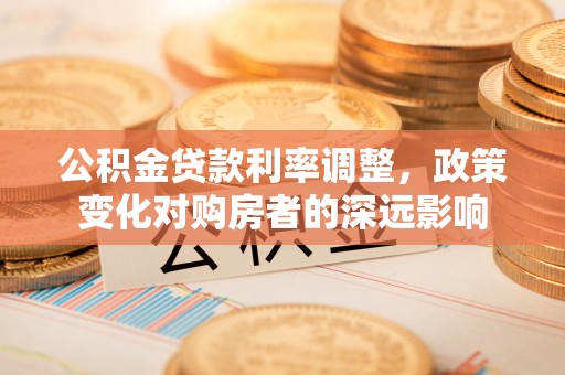 洛扎公积金贷款利率调整，政策变化对购房者的深远影响
