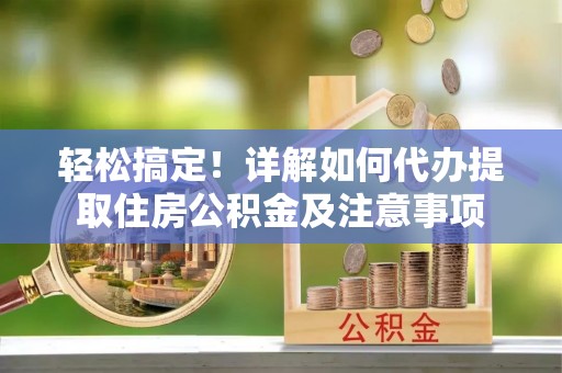 洛扎轻松搞定！详解如何代办提取住房公积金及注意事项