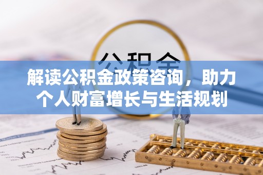 洛扎解读公积金政策咨询，助力个人财富增长与生活规划