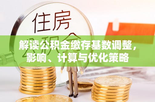 洛扎解读公积金缴存基数调整，影响、计算与优化策略