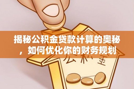 洛扎揭秘公积金贷款计算的奥秘，如何优化你的财务规划