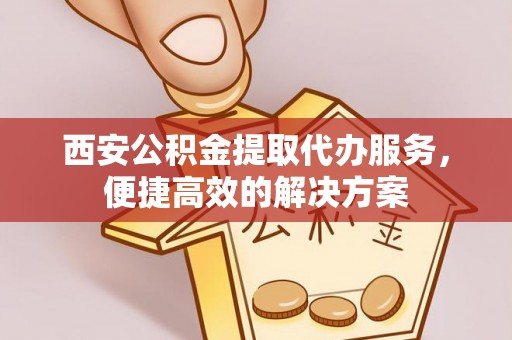 洛扎西安公积金提取代办服务，便捷高效的解决方案