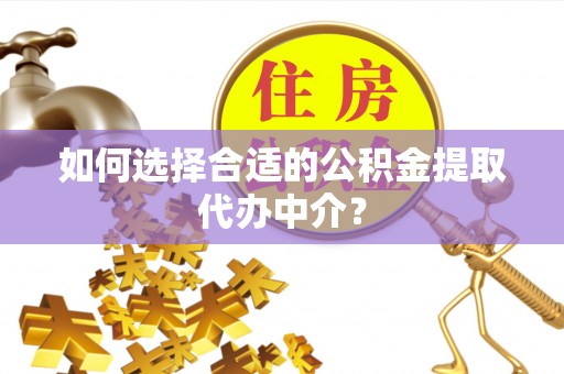 洛扎如何选择合适的公积金提取代办中介？