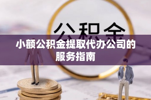 洛扎小额公积金提取代办公司的服务指南