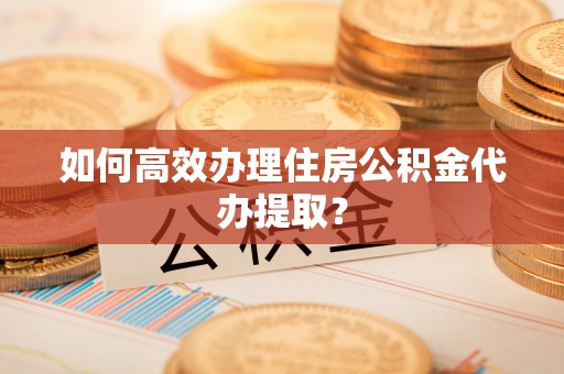 洛扎如何高效办理住房公积金代办提取？